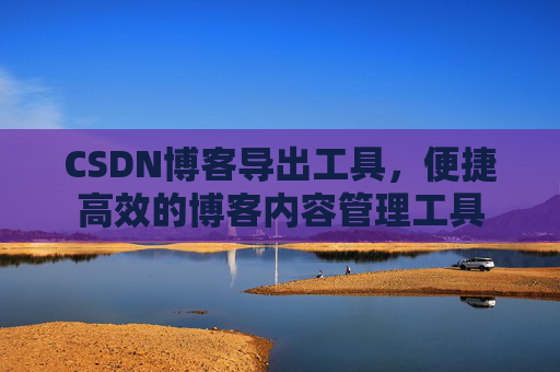 CSDN博客导出工具，便捷高效的博客内容管理工具